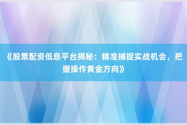 《股票配资低息平台揭秘：精准捕捉实战机会，把握操作黄金方向》
