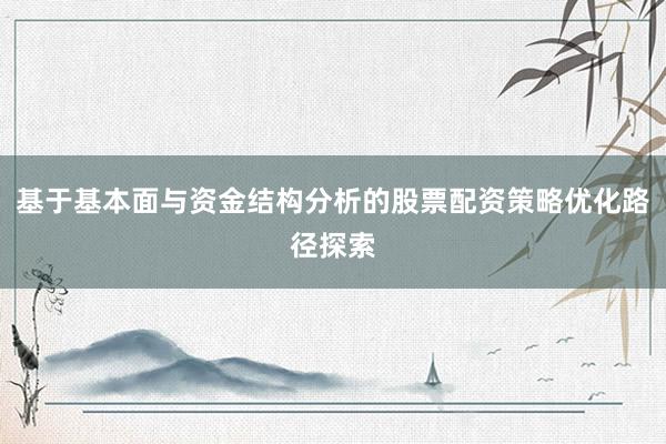 基于基本面与资金结构分析的股票配资策略优化路径探索