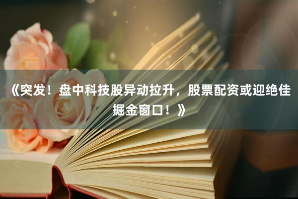 《突发！盘中科技股异动拉升，股票配资或迎绝佳掘金窗口！》