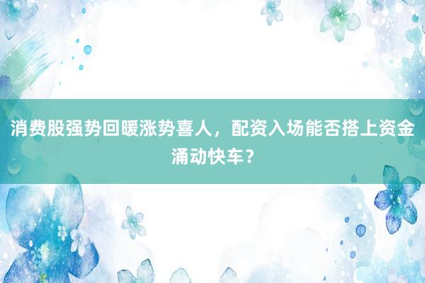 消费股强势回暖涨势喜人，配资入场能否搭上资金涌动快车？