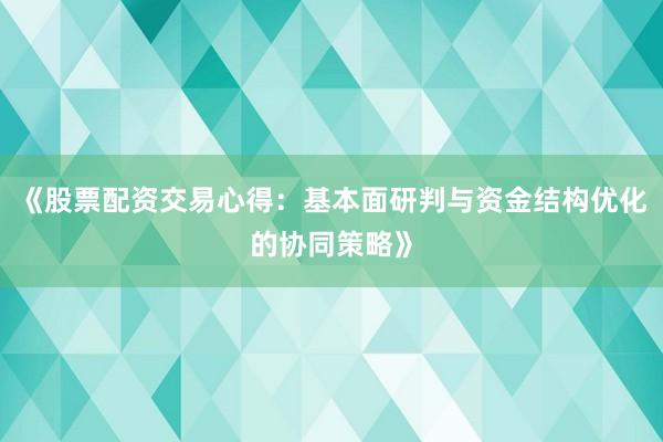 《股票配资交易心得：基本面研判与资金结构优化的协同策略》