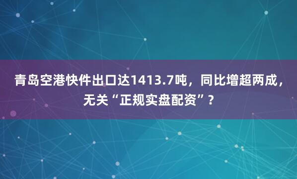 青岛空港快件出口达1413.7吨，同比增超两成，无关“正规实盘配资”？