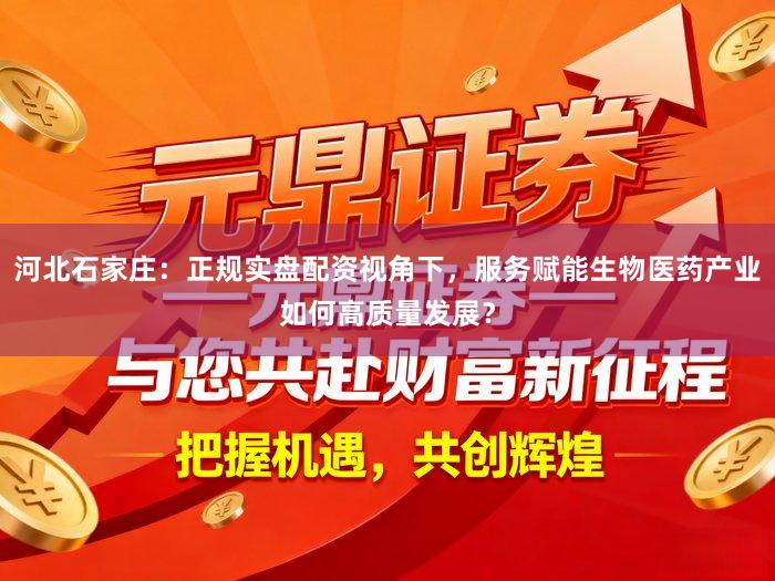 河北石家庄：正规实盘配资视角下，服务赋能生物医药产业如何高质量发展？