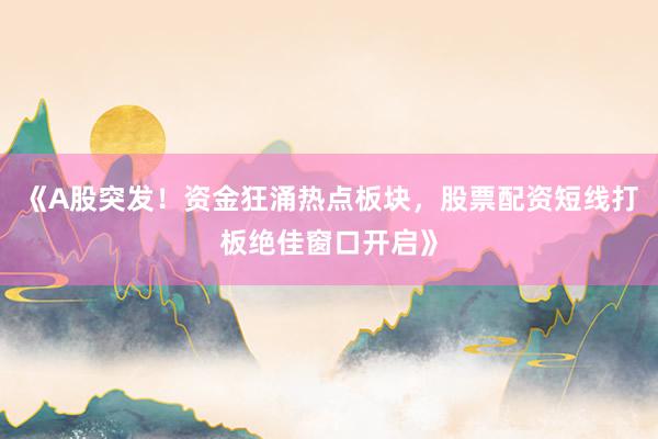 《A股突发！资金狂涌热点板块，股票配资短线打板绝佳窗口开启》