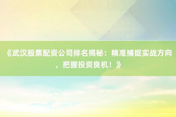 《武汉股票配资公司排名揭秘：精准捕捉实战方向，把握投资良机！》
