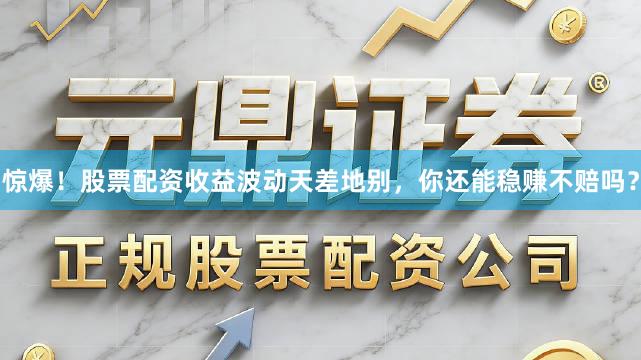 惊爆！股票配资收益波动天差地别，你还能稳赚不赔吗？