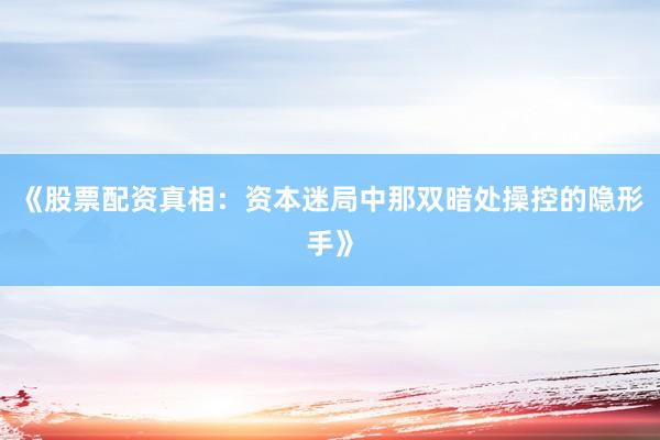 《股票配资真相：资本迷局中那双暗处操控的隐形手》