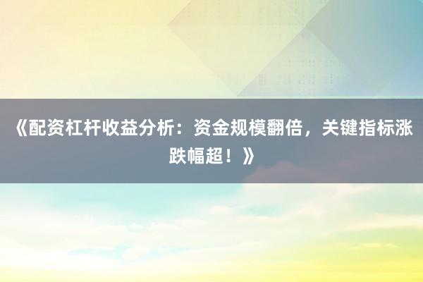 《配资杠杆收益分析：资金规模翻倍，关键指标涨跌幅超！》