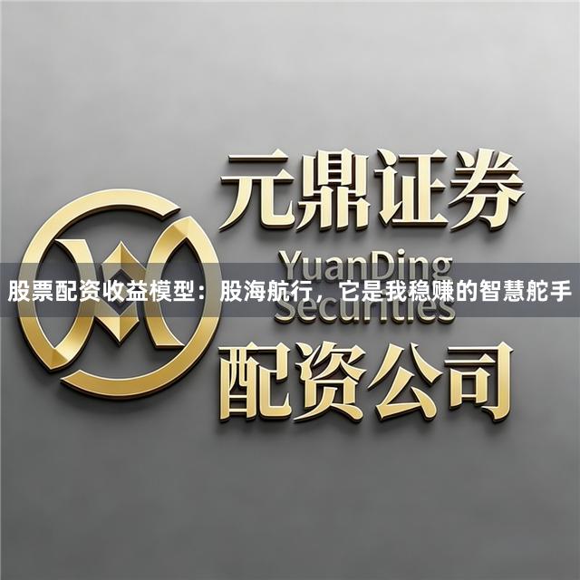 股票配资收益模型：股海航行，它是我稳赚的智慧舵手
