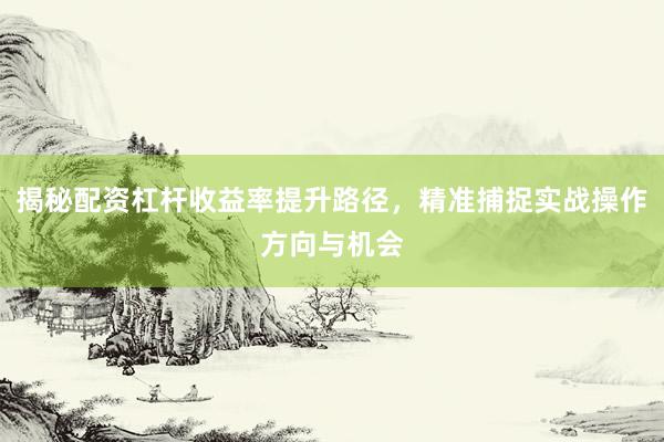 揭秘配资杠杆收益率提升路径，精准捕捉实战操作方向与机会