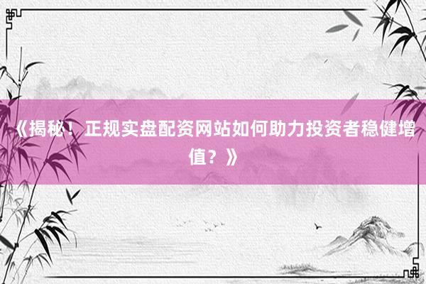 《揭秘！正规实盘配资网站如何助力投资者稳健增值？》