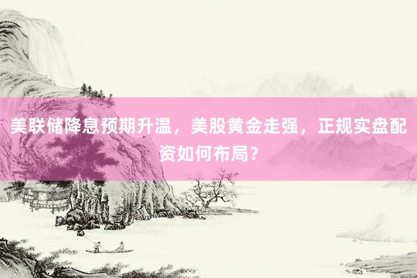 美联储降息预期升温，美股黄金走强，正规实盘配资如何布局？