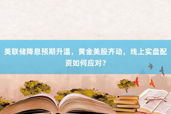 美联储降息预期升温，黄金美股齐动，线上实盘配资如何应对？