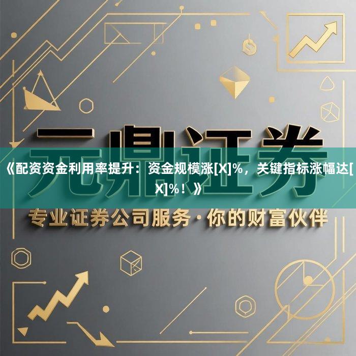 《配资资金利用率提升：资金规模涨[X]%，关键指标涨幅达[X]%！》