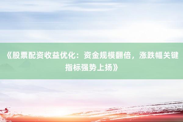 《股票配资收益优化：资金规模翻倍，涨跌幅关键指标强势上扬》