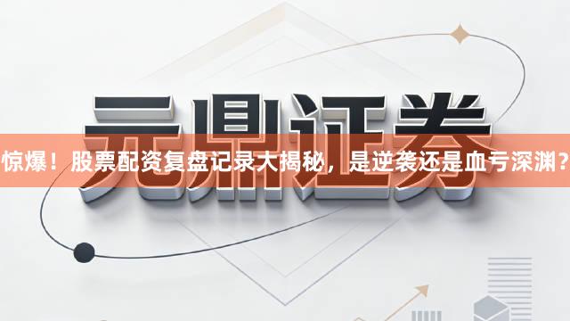 惊爆！股票配资复盘记录大揭秘，是逆袭还是血亏深渊？