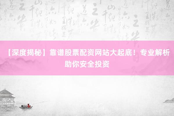 【深度揭秘】靠谱股票配资网站大起底！专业解析助你安全投资