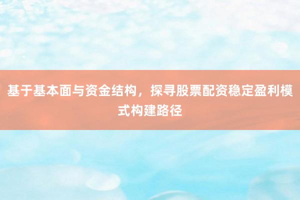 基于基本面与资金结构，探寻股票配资稳定盈利模式构建路径