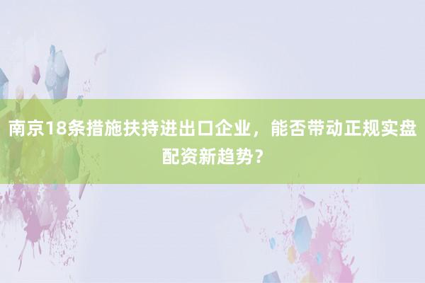 南京18条措施扶持进出口企业，能否带动正规实盘配资新趋势？