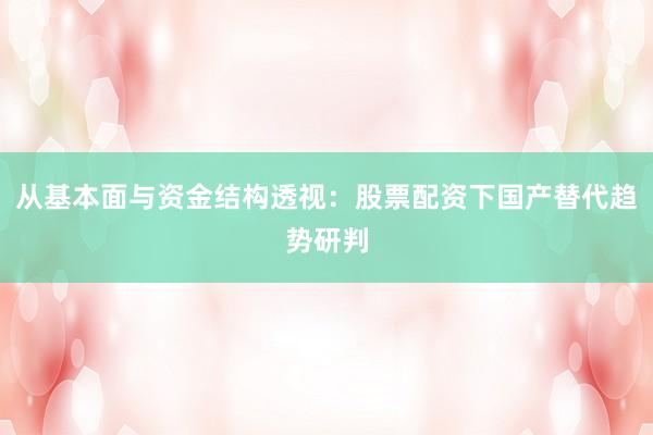 从基本面与资金结构透视：股票配资下国产替代趋势研判