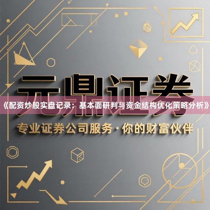 《配资炒股实盘记录：基本面研判与资金结构优化策略分析》