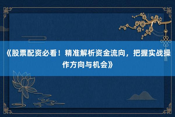 《股票配资必看！精准解析资金流向，把握实战操作方向与机会》