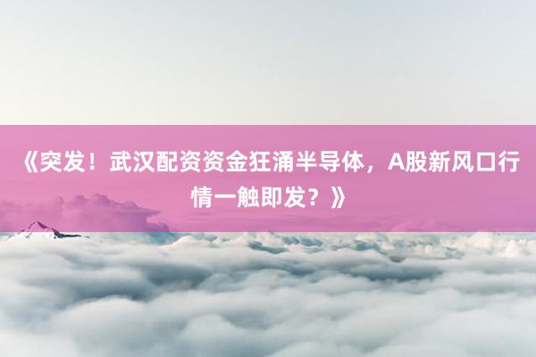 《突发！武汉配资资金狂涌半导体，A股新风口行情一触即发？》