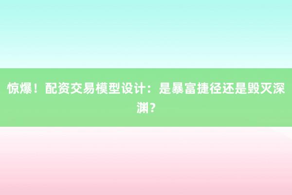 惊爆！配资交易模型设计：是暴富捷径还是毁灭深渊？