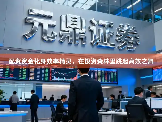 配资资金化身效率精灵，在投资森林里跳起高效之舞