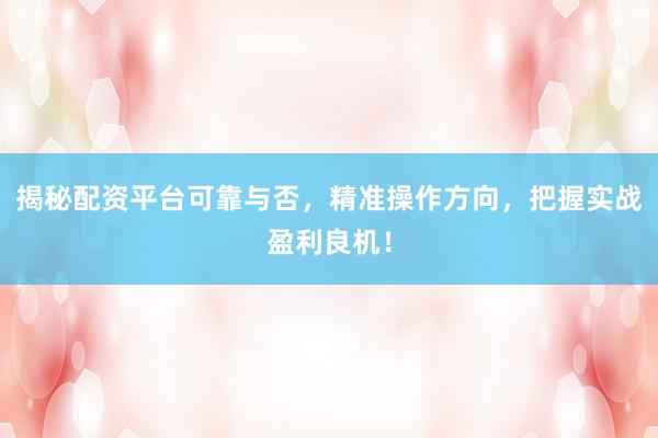 揭秘配资平台可靠与否，精准操作方向，把握实战盈利良机！
