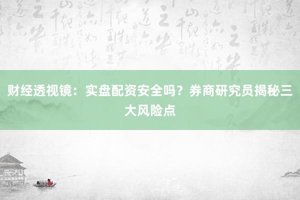 财经透视镜：实盘配资安全吗？券商研究员揭秘三大风险点