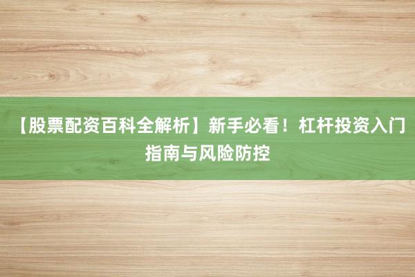 【股票配资百科全解析】新手必看！杠杆投资入门指南与风险防控