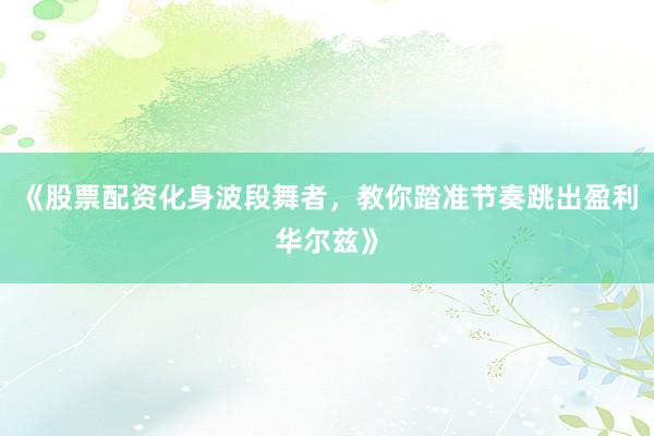 《股票配资化身波段舞者，教你踏准节奏跳出盈利华尔兹》