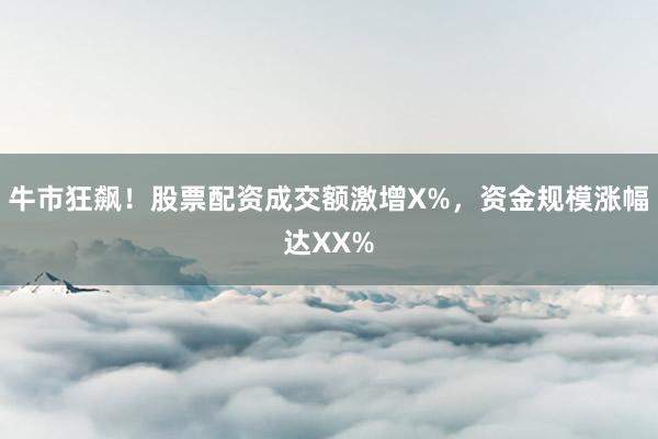 牛市狂飙！股票配资成交额激增X%，资金规模涨幅达XX%