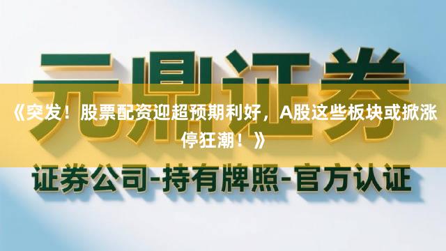 《突发！股票配资迎超预期利好，A股这些板块或掀涨停狂潮！》