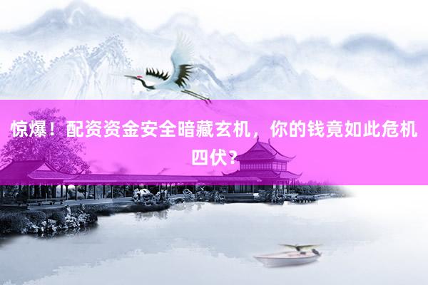 惊爆！配资资金安全暗藏玄机，你的钱竟如此危机四伏？