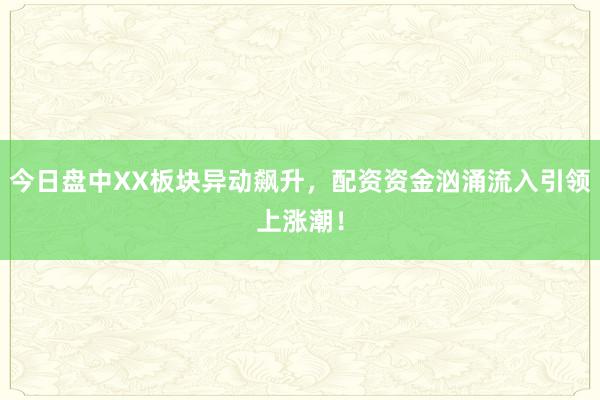 今日盘中XX板块异动飙升，配资资金汹涌流入引领上涨潮！