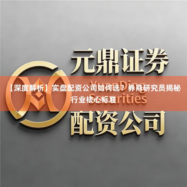 【深度解析】实盘配资公司如何选？券商研究员揭秘行业核心标准