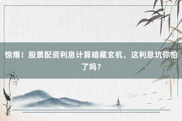 惊爆！股票配资利息计算暗藏玄机，这利息坑你怕了吗？