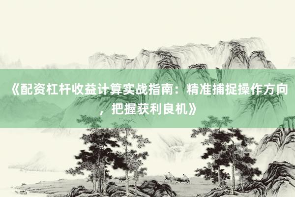 《配资杠杆收益计算实战指南：精准捕捉操作方向，把握获利良机》