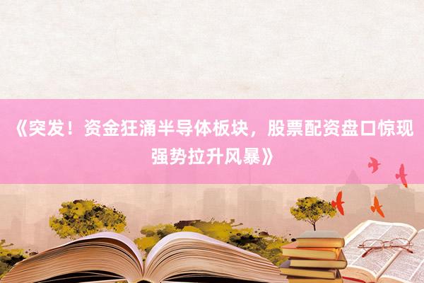 《突发！资金狂涌半导体板块，股票配资盘口惊现强势拉升风暴》