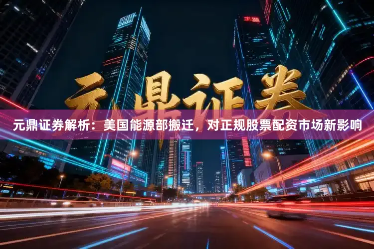 元鼎证券解析：美国能源部搬迁，对正规股票配资市场新影响