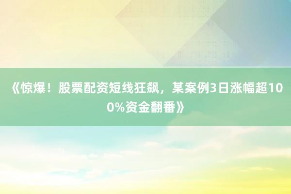 《惊爆！股票配资短线狂飙，某案例3日涨幅超100%资金翻番》