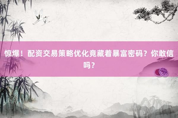 惊爆！配资交易策略优化竟藏着暴富密码？你敢信吗？