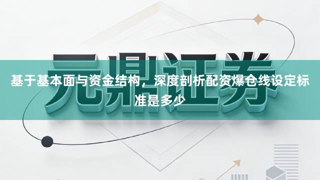 基于基本面与资金结构，深度剖析配资爆仓线设定标准是多少