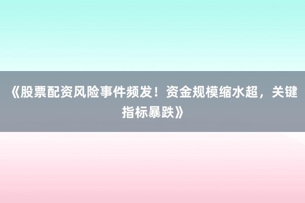 《股票配资风险事件频发！资金规模缩水超，关键指标暴跌》