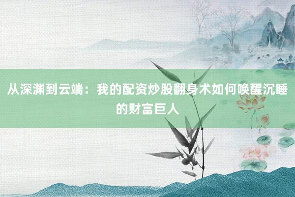 从深渊到云端：我的配资炒股翻身术如何唤醒沉睡的财富巨人