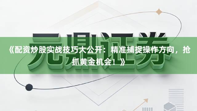 《配资炒股实战技巧大公开：精准捕捉操作方向，抢抓黄金机会！》