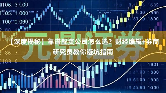 【深度揭秘】靠谱配资公司怎么选？财经编辑+券商研究员教你避坑指南
