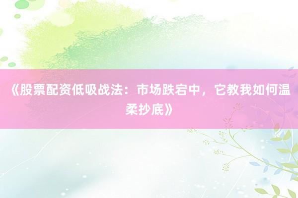 《股票配资低吸战法：市场跌宕中，它教我如何温柔抄底》